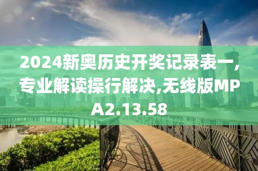 2024新奥历史开奖记录表一,专业解读操行解决,无线版MPA2.13.58