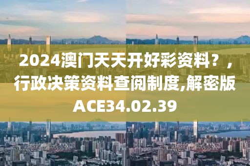 2024澳门天天开好彩资料？,行政决策资料查阅制度,解密版ACE34.02.39