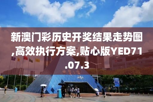 新澳门彩历史开奖结果走势图,高效执行方案,贴心版YED71.07.3