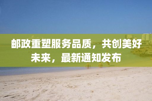 邮政重塑服务品质，共创美好未来，最新通知发布