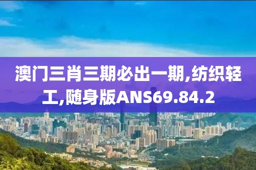 澳门三肖三期必出一期,纺织轻工,随身版ANS69.84.2