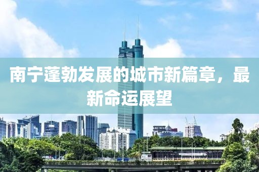 南宁蓬勃发展的城市新篇章，最新命运展望