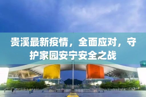 贵溪最新疫情，全面应对，守护家园安宁安全之战