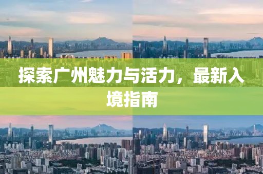 探索广州魅力与活力，最新入境指南