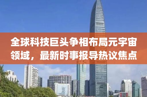 全球科技巨头争相布局元宇宙领域，最新时事报导热议焦点