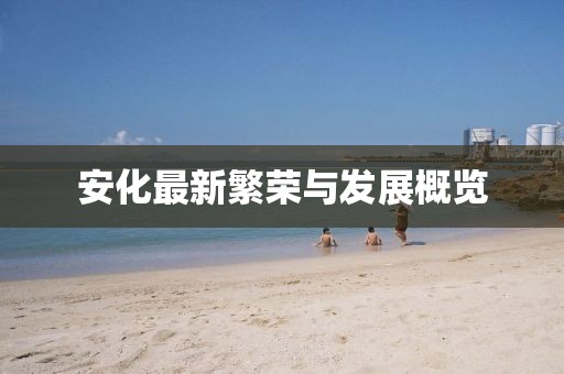 安化最新繁荣与发展概览