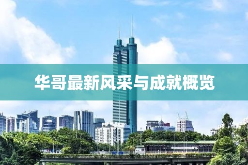 华哥最新风采与成就概览