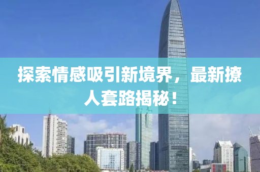 探索情感吸引新境界，最新撩人套路揭秘！