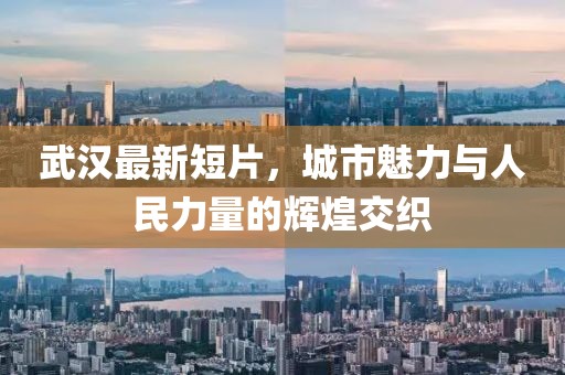 武汉最新短片，城市魅力与人民力量的辉煌交织