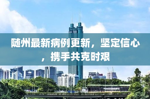 随州最新病例更新，坚定信心，携手共克时艰