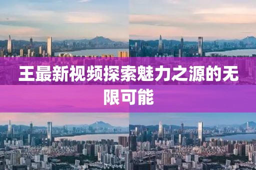 王最新视频探索魅力之源的无限可能