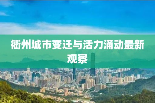 衢州城市变迁与活力涌动最新观察