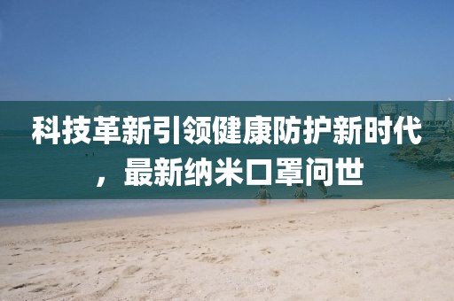 科技革新引领健康防护新时代，最新纳米口罩问世