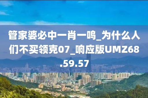 管家婆必中一肖一鸣_为什么人们不买领克07_响应版UMZ68.59.57