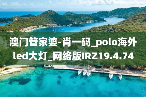 澳门管家婆-肖一码_polo海外led大灯_网络版IRZ19.4.74