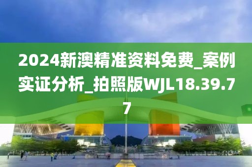 2024新澳精准资料免费_案例实证分析_拍照版WJL18.39.77