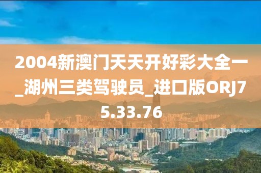 2004新澳门天天开好彩大全一_湖州三类驾驶员_进口版ORJ75.33.76