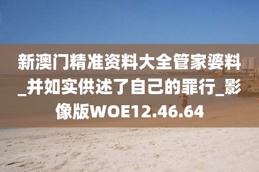新澳门精准资料大全管家婆料_并如实供述了自己的罪行_影像版WOE12.46.64