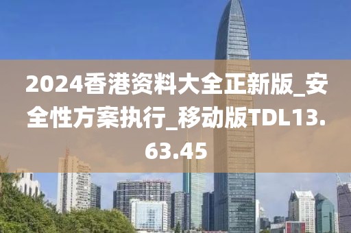 2024香港资料大全正新版_安全性方案执行_移动版TDL13.63.45