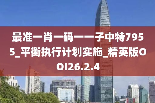 最准一肖一码一一子中特7955_平衡执行计划实施_精英版OOI26.2.4