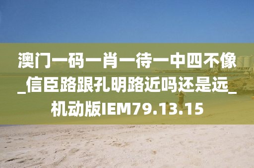 澳门一码一肖一待一中四不像_信臣路跟孔明路近吗还是远_机动版IEM79.13.15