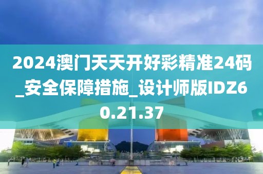 2024澳门天天开好彩精准24码_安全保障措施_设计师版IDZ60.21.37