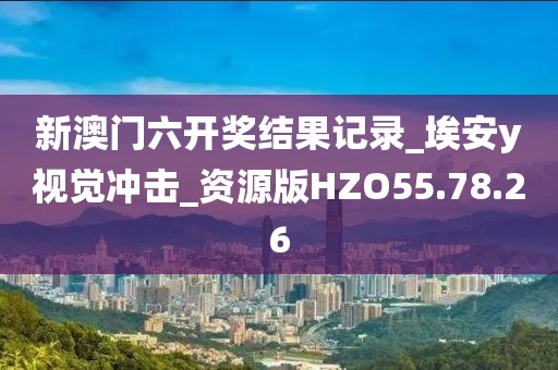 新澳门六开奖结果记录_埃安y视觉冲击_资源版HZO55.78.26