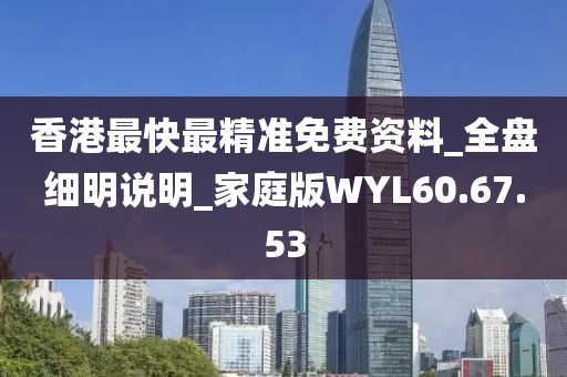 香港最快最精准免费资料_全盘细明说明_家庭版WYL60.67.53