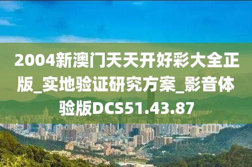 2004新澳门天天开好彩大全正版_实地验证研究方案_影音体验版DCS51.43.87