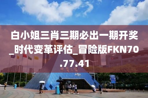 白小姐三肖三期必出一期开奖_时代变革评估_冒险版FKN70.77.41