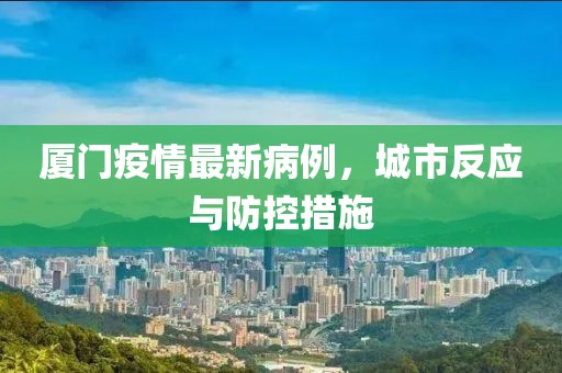 厦门疫情最新病例，城市反应与防控措施
