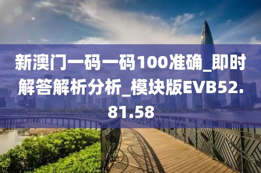 新澳门一码一码100准确_即时解答解析分析_模块版EVB52.81.58
