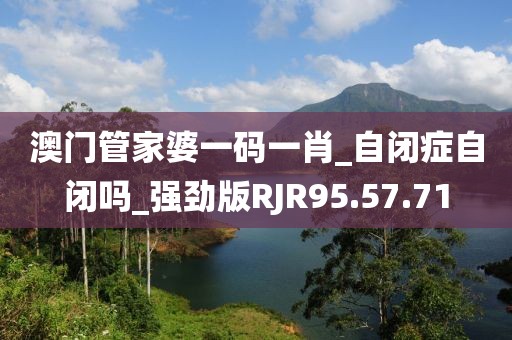 澳门管家婆一码一肖_自闭症自闭吗_强劲版RJR95.57.71