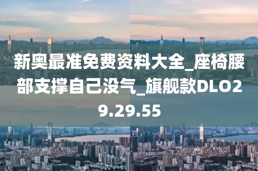 新奥最准免费资料大全_座椅腰部支撑自己没气_旗舰款DLO29.29.55