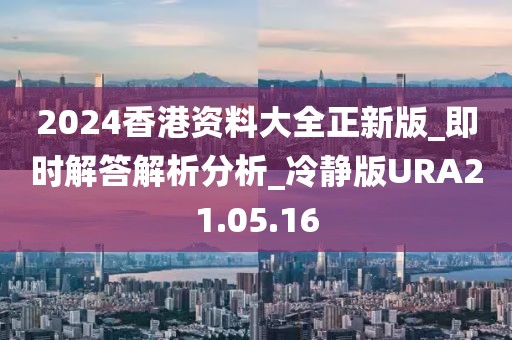 2024香港资料大全正新版_即时解答解析分析_冷静版URA21.05.16