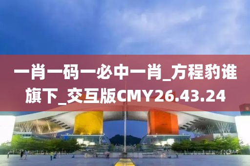一肖一码一必中一肖_方程豹谁旗下_交互版CMY26.43.24