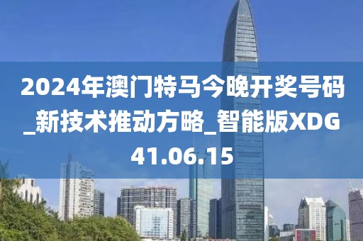 2024年澳门特马今晚开奖号码_新技术推动方略_智能版XDG41.06.15