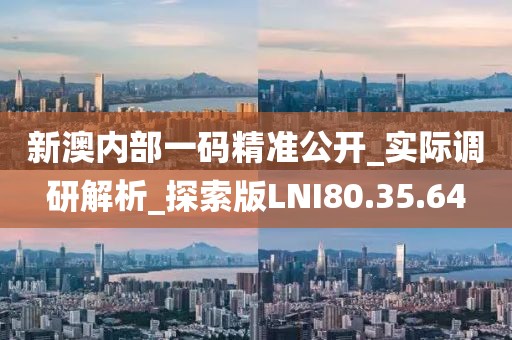新澳内部一码精准公开_实际调研解析_探索版LNI80.35.64