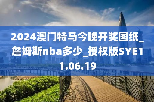 2024澳门特马今晚开奖图纸_詹姆斯nba多少_授权版SYE11.06.19