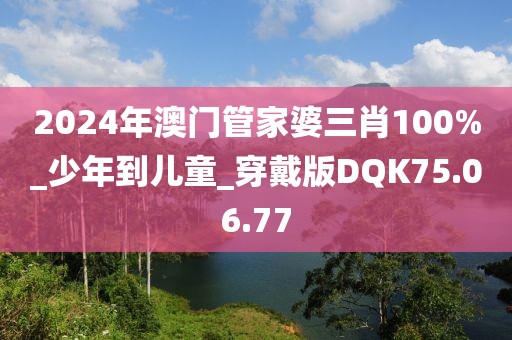 2024年澳门管家婆三肖100%_少年到儿童_穿戴版DQK75.06.77