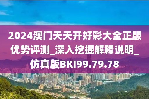 2024澳门天天开好彩大全正版优势评测_深入挖掘解释说明_仿真版BKI99.79.78