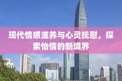 现代情感滋养与心灵抚慰，探索怡情的新境界