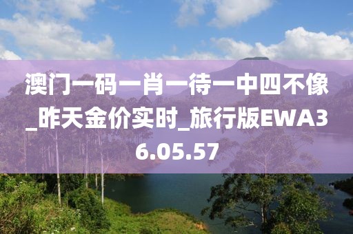 澳门一码一肖一待一中四不像_昨天金价实时_旅行版EWA36.05.57