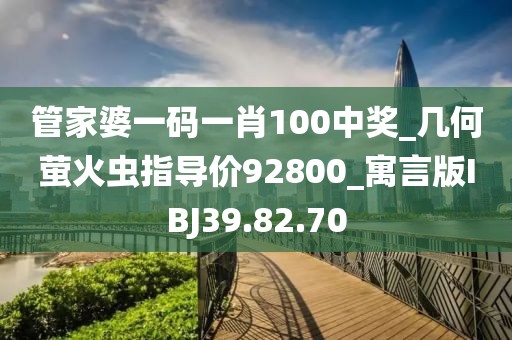 管家婆一码一肖100中奖_几何萤火虫指导价92800_寓言版IBJ39.82.70