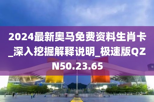 2024最新奥马免费资料生肖卡_深入挖掘解释说明_极速版QZN50.23.65