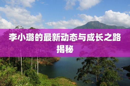 李小璐的最新动态与成长之路揭秘