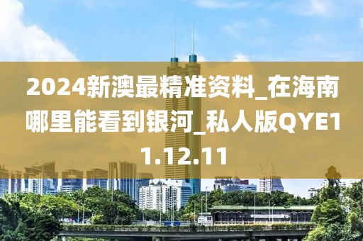 2024新澳最精准资料_在海南哪里能看到银河_私人版QYE11.12.11