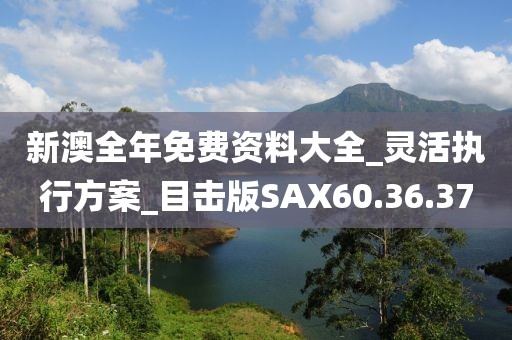 新澳全年免费资料大全_灵活执行方案_目击版SAX60.36.37