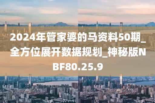 2024年管家婆的马资料50期_全方位展开数据规划_神秘版NBF80.25.9