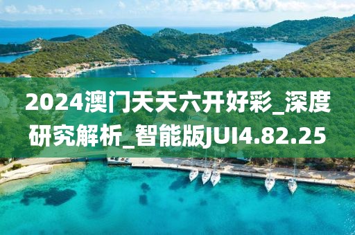2024澳门天天六开好彩_深度研究解析_智能版JUI4.82.25